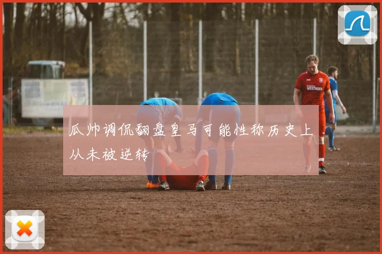 瓜帅调侃翻盘皇马可能性称历史上从未被逆转