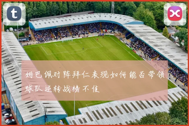 姆巴佩对阵拜仁表现如何能否带领球队逆转战绩不佳