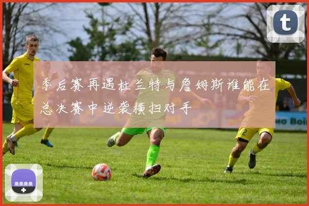 季后赛再遇杜兰特与詹姆斯谁能在总决赛中逆袭横扫对手