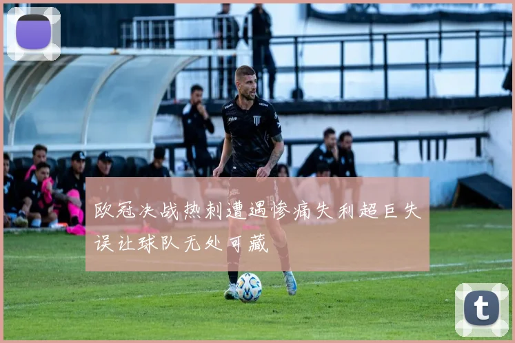 欧冠决战热刺遭遇惨痛失利超巨失误让球队无处可藏