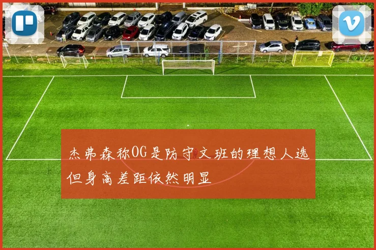 杰弗森称OG是防守文班的理想人选但身高差距依然明显